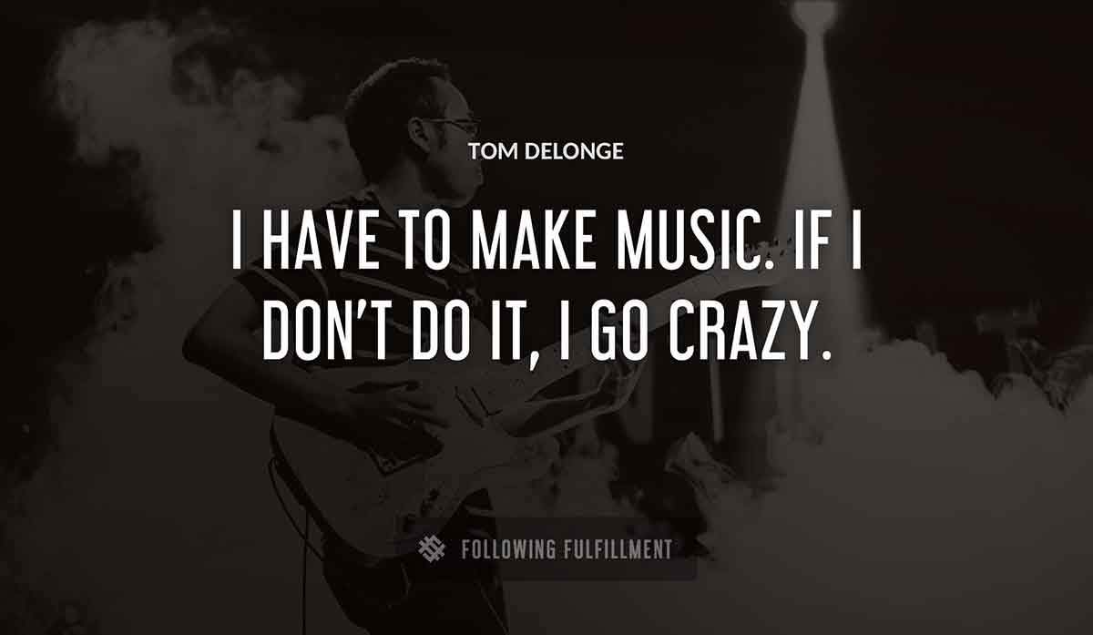i have to make music if i don t do it i go crazy Tom Delonge quote
