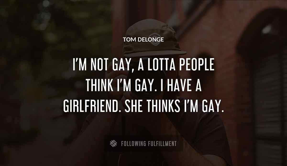 i m not gay a lotta people think i m gay i have a girlfriend she thinks i m gay Tom Delonge quote