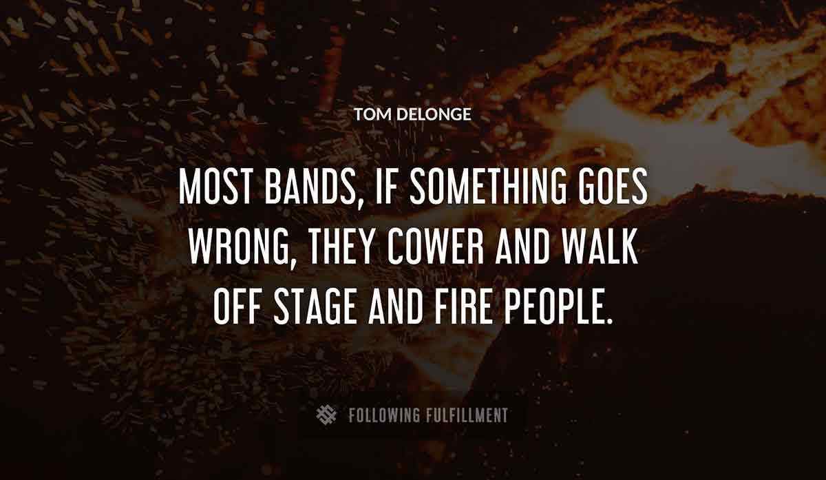 most bands if something goes wrong they cower and walk off stage and fire people Tom Delonge quote