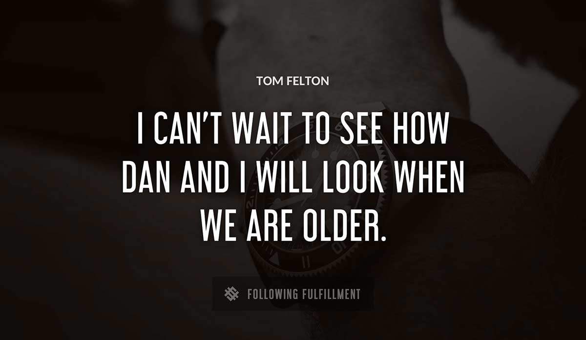 i can t wait to see how dan and i will look when we are older Tom Felton quote