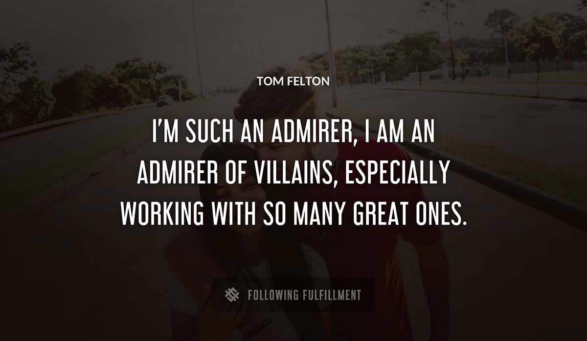 i m such an admirer i am an admirer of villains especially working with so many great ones Tom Felton quote