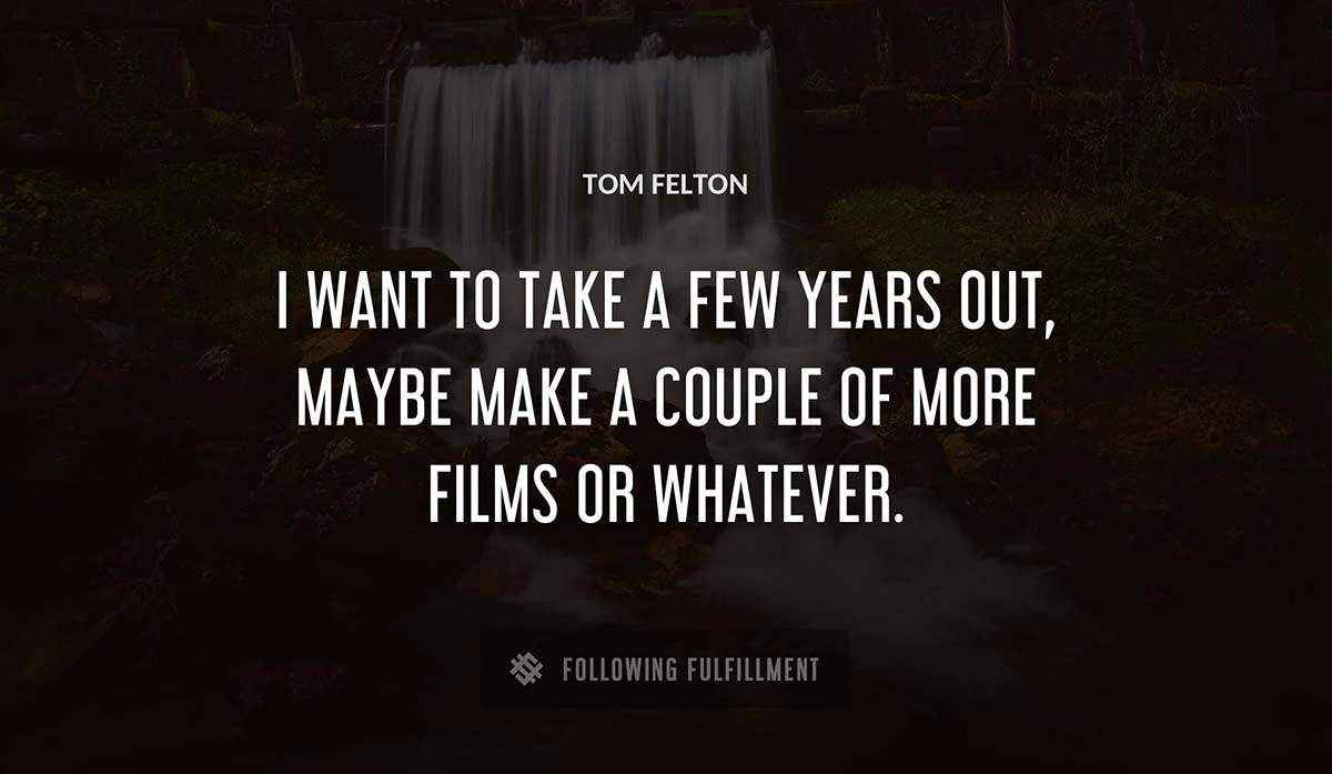 i want to take a few years out maybe make a couple of more films or whatever Tom Felton quote
