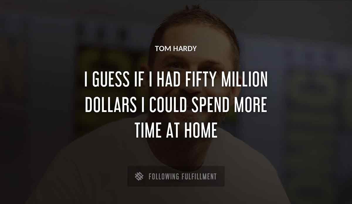 i guess if i had fifty million dollars i could spend more time at home Tom Hardy quote