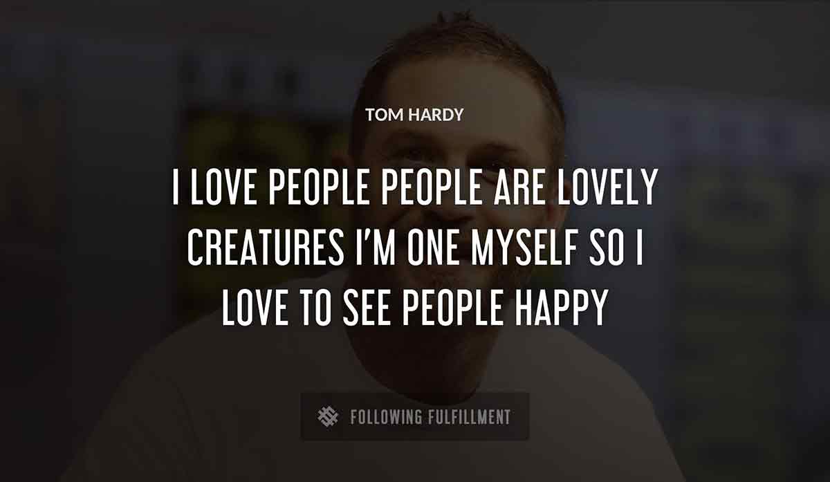 i love people people are lovely creatures i m one myself so i love to see people happy Tom Hardy quote