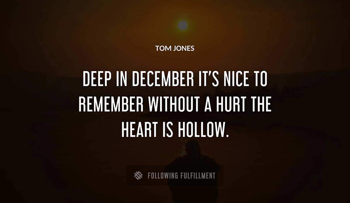 deep in december it s nice to remember without a hurt the heart is hollow Tom Jones quote