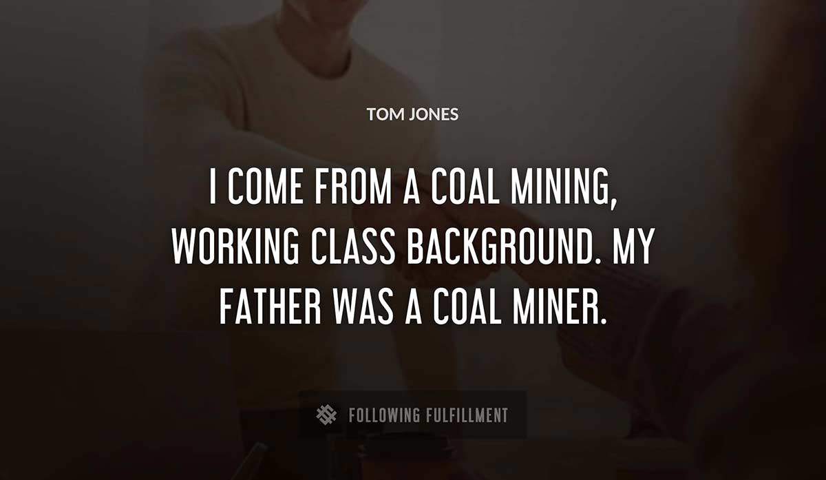 i come from a coal mining working class background my father was a coal miner Tom Jones quote