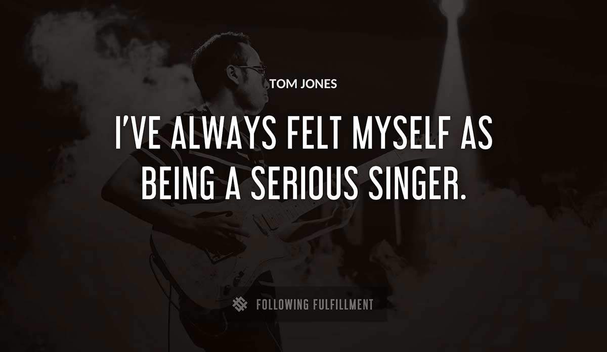 i ve always felt myself as being a serious singer Tom Jones quote