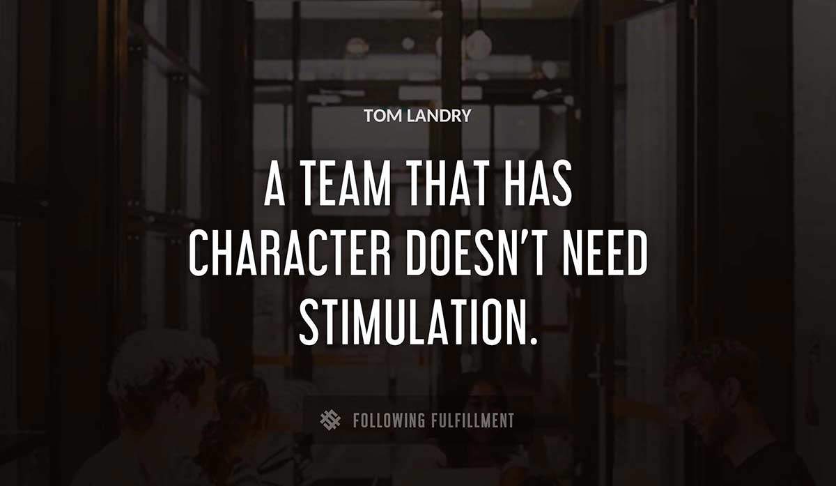 a team that has character doesn t need stimulation Tom Landry quote