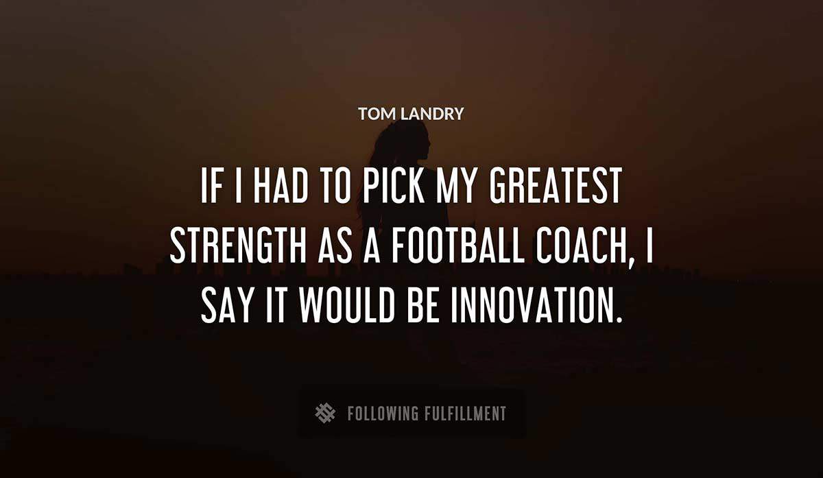 if i had to pick my greatest strength as a football coach i say it would be innovation Tom Landry quote