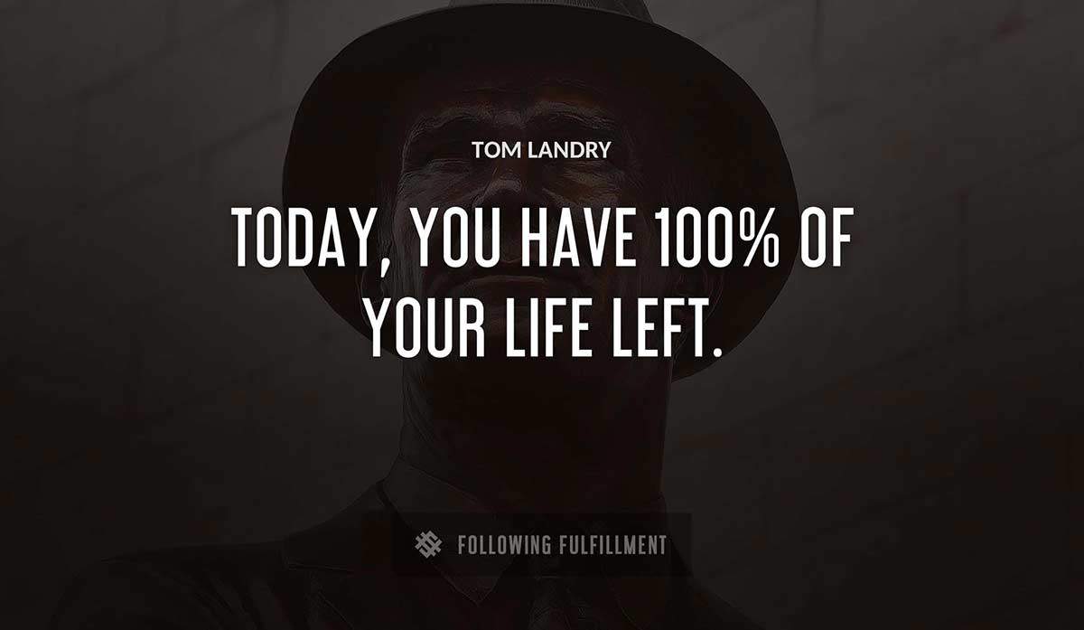 today you have 100 of your life left Tom Landry quote