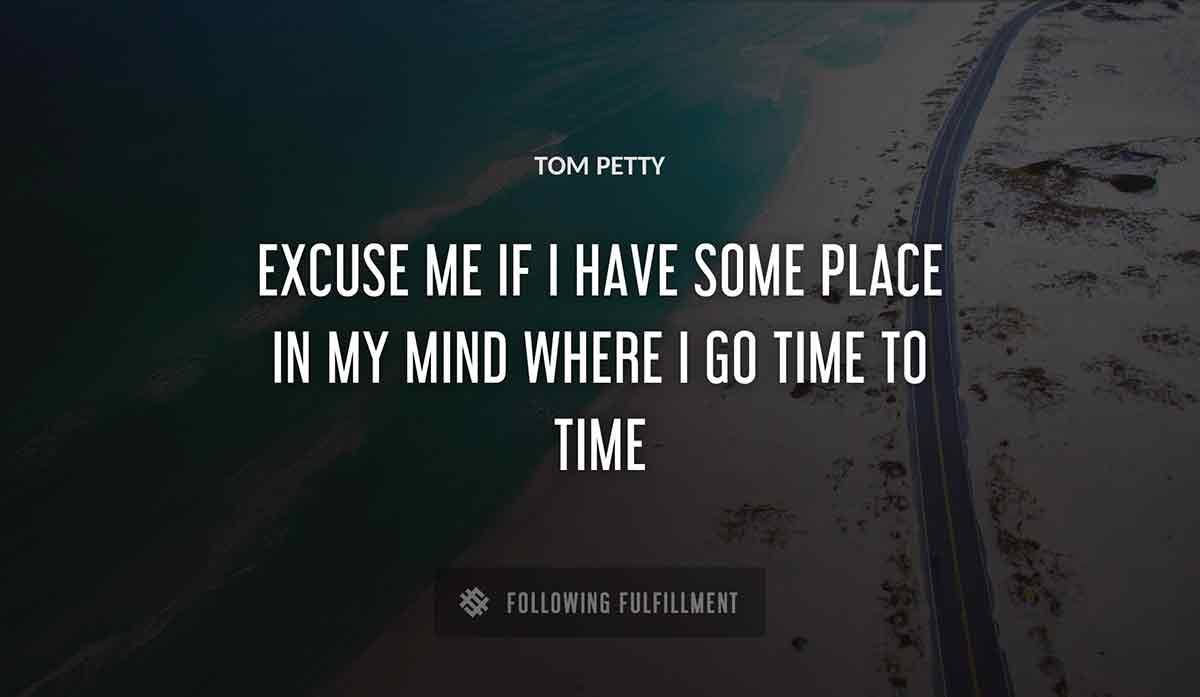 excuse me if i have some place in my mind where i go time to time Tom Petty quote