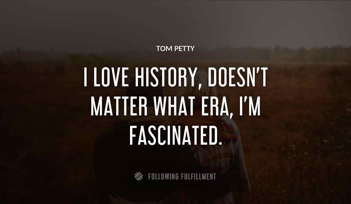 i love history doesn t matter what era i m fascinated Tom Petty quote