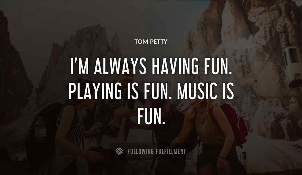 i m always having fun playing is fun music is fun Tom Petty quote