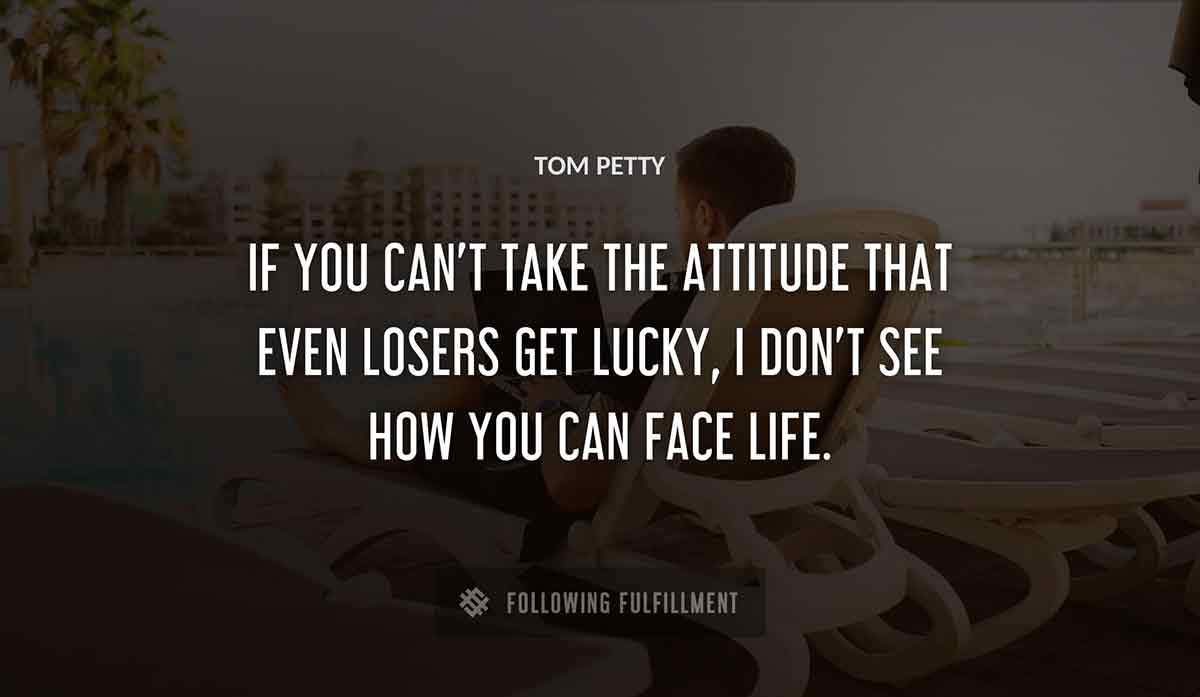 if you can t take the attitude that even losers get lucky i don t see how you can face life Tom Petty quote