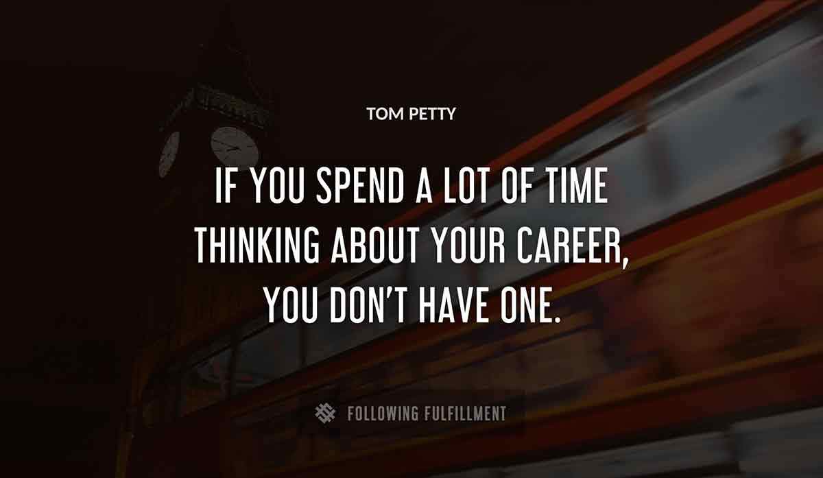 if you spend a lot of time thinking about your career you don t have one Tom Petty quote