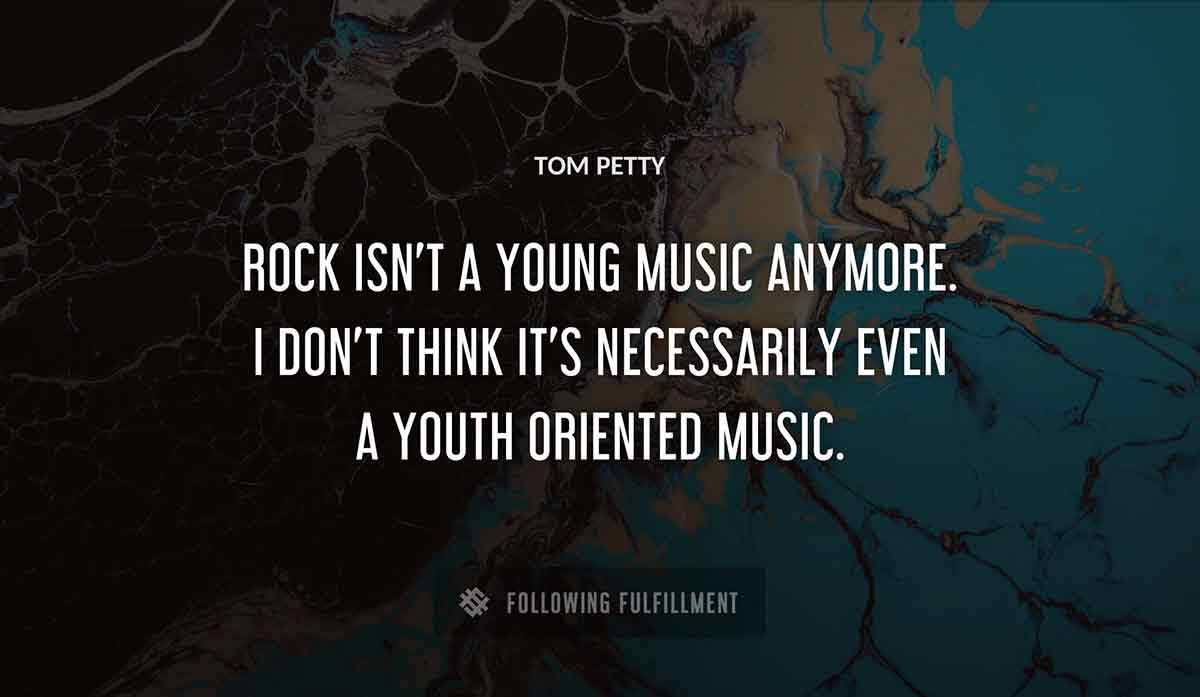 rock isn t a young music anymore i don t think it s necessarily even a youth oriented music Tom Petty quote