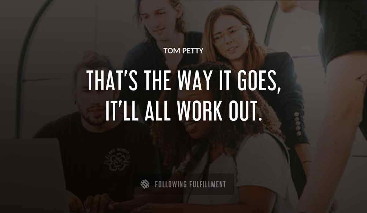 that s the way it goes it ll all work out Tom Petty quote