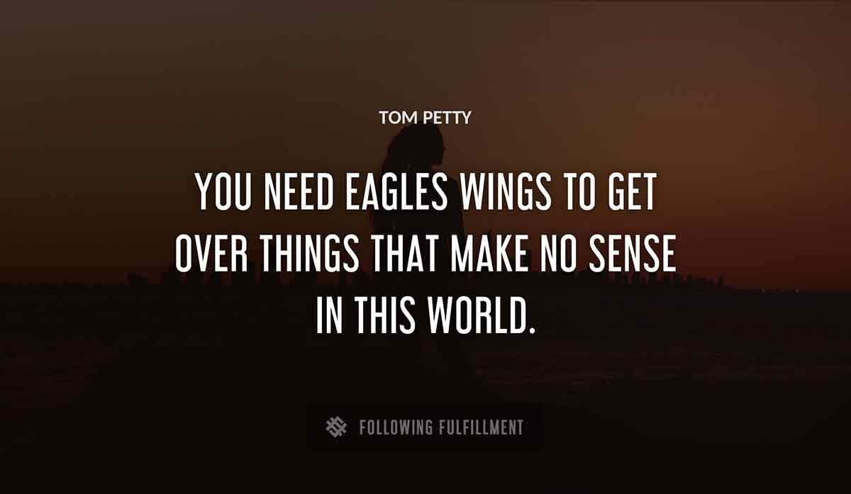 you need eagles wings to get over things that make no sense in this world Tom Petty quote