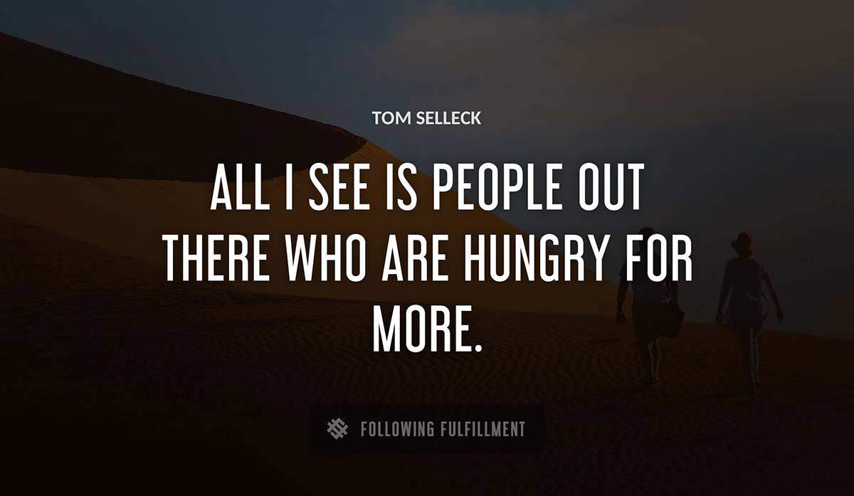 all i see is people out there who are hungry for more Tom Selleck quote