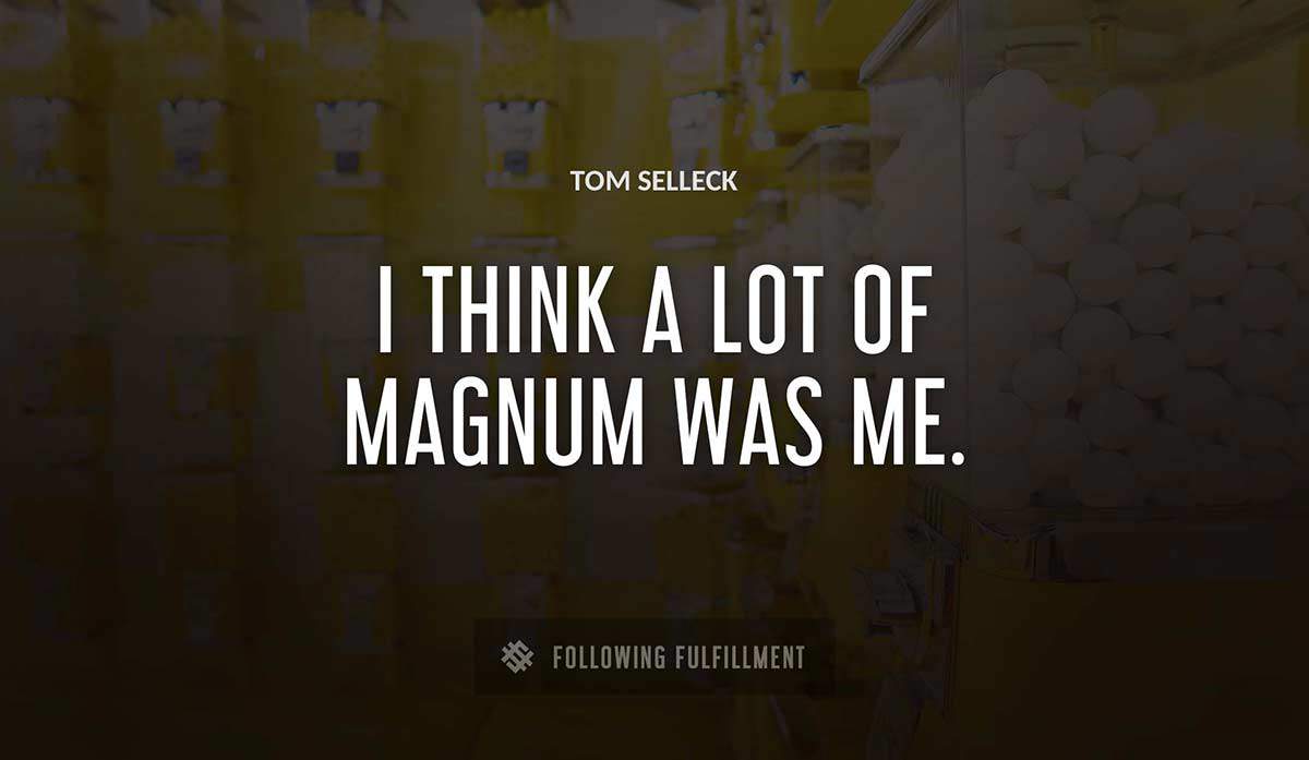 i think a lot of magnum was me Tom Selleck quote