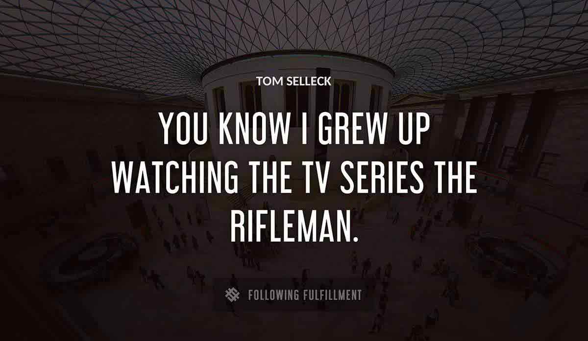you know i grew up watching the tv series the rifleman Tom Selleck quote
