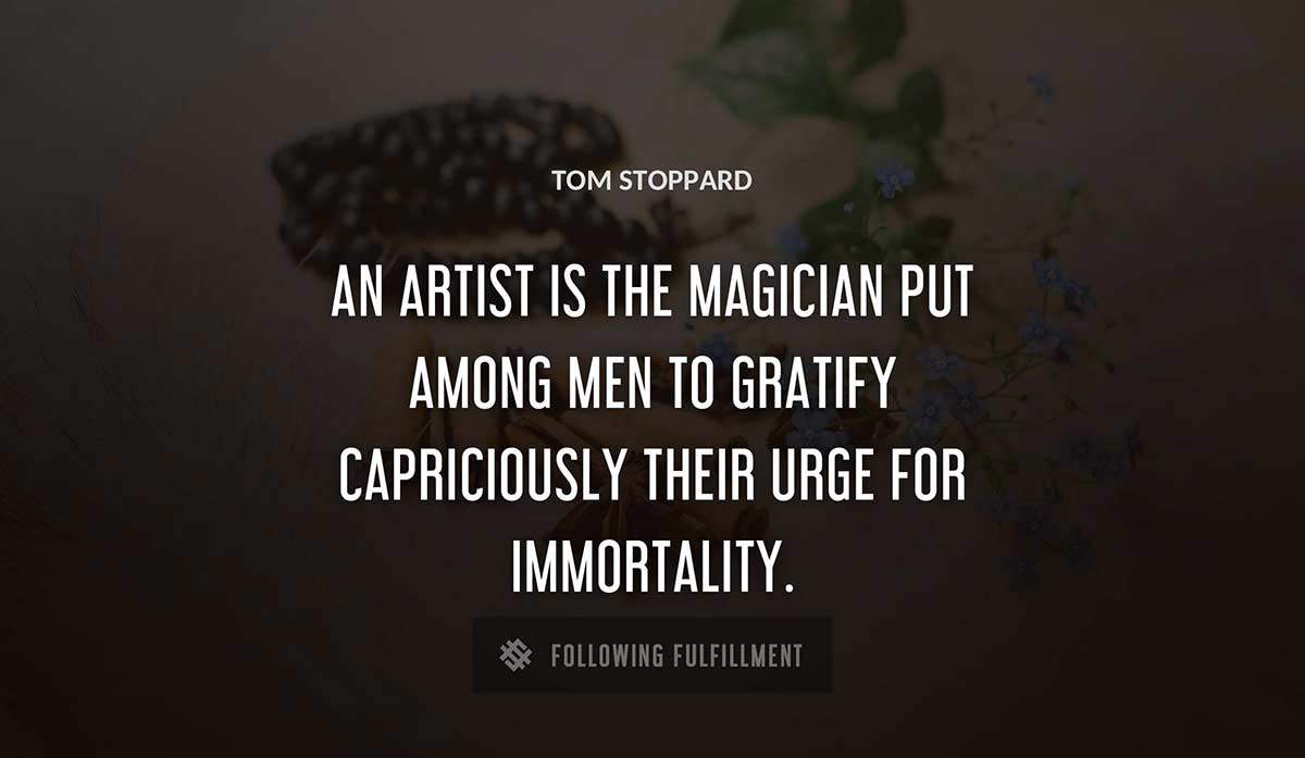 an artist is the magician put among men to gratify capriciously their urge for immortality Tom Stoppard quote