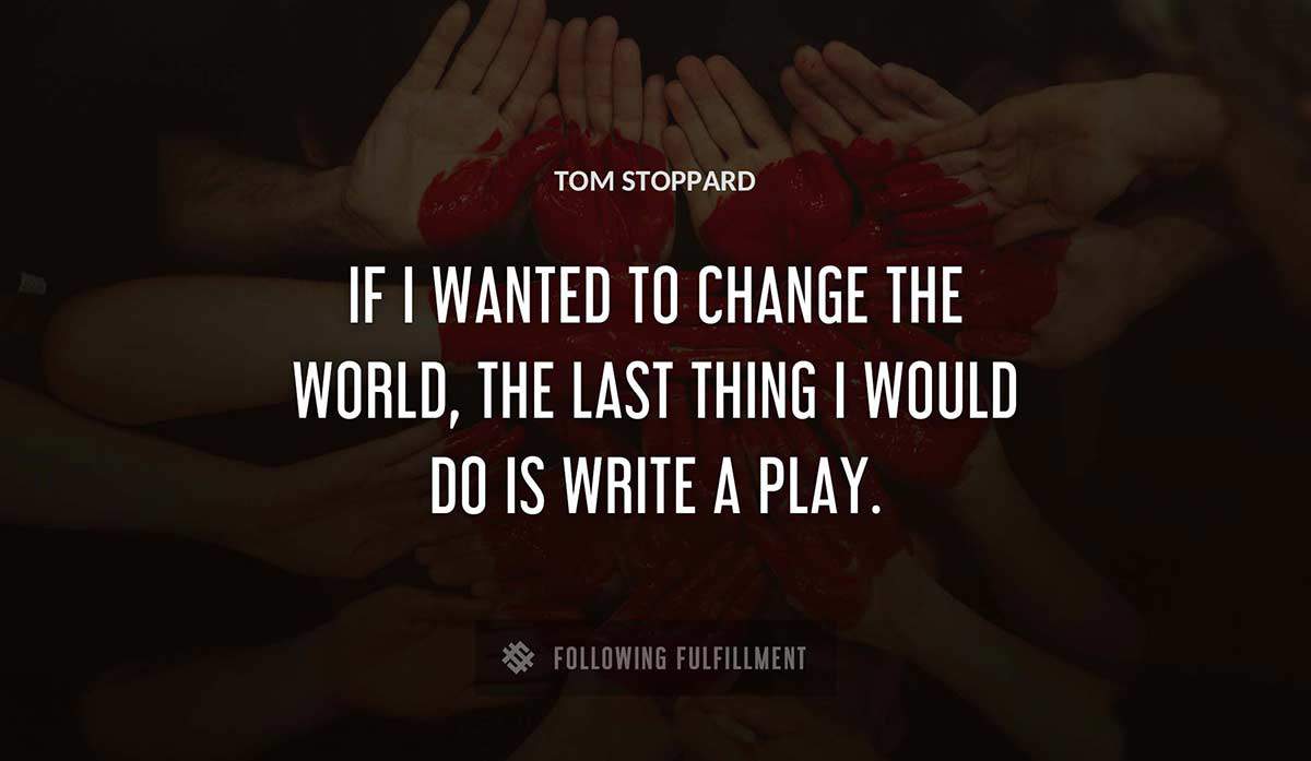 if i wanted to change the world the last thing i would do is write a play Tom Stoppard quote