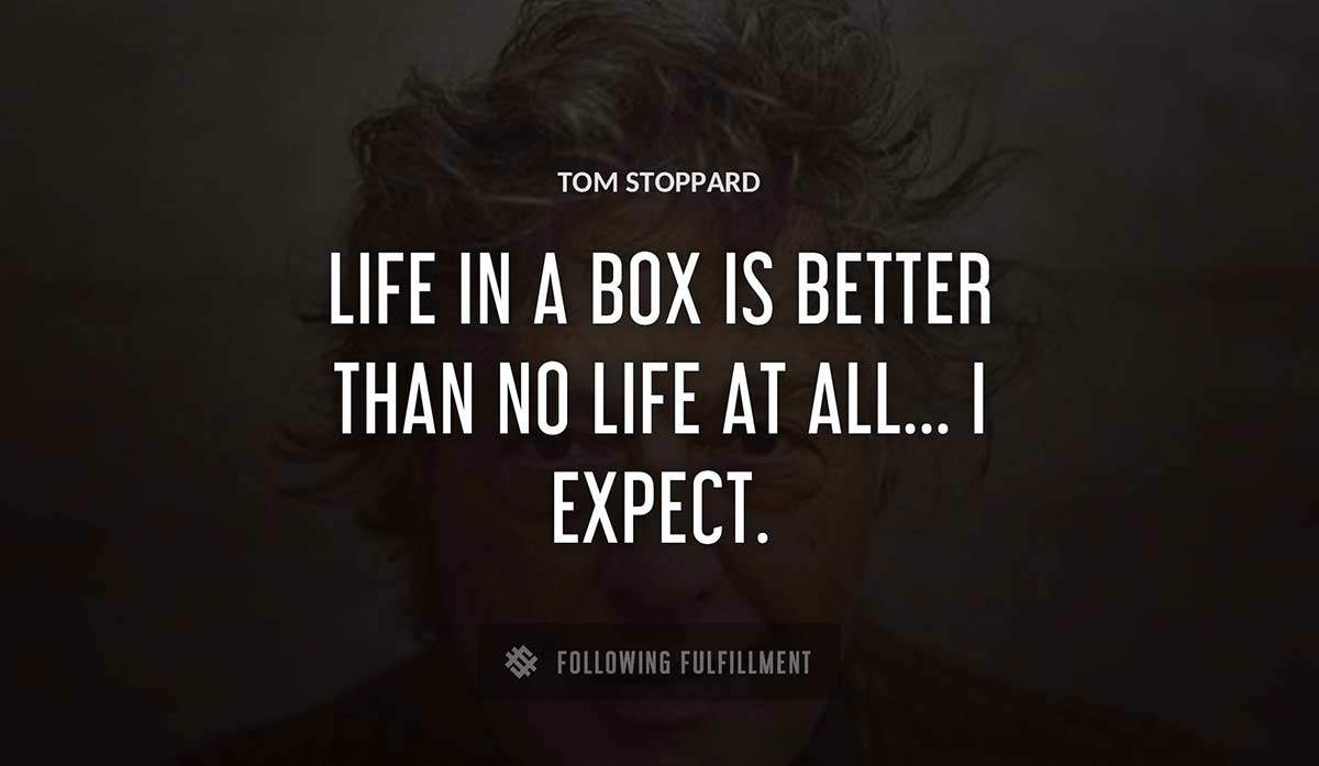 life in a box is better than no life at all i expect Tom Stoppard quote
