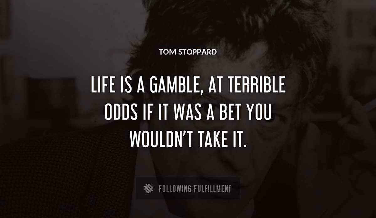life is a gamble at terrible odds if it was a bet you wouldn t take it Tom Stoppard quote