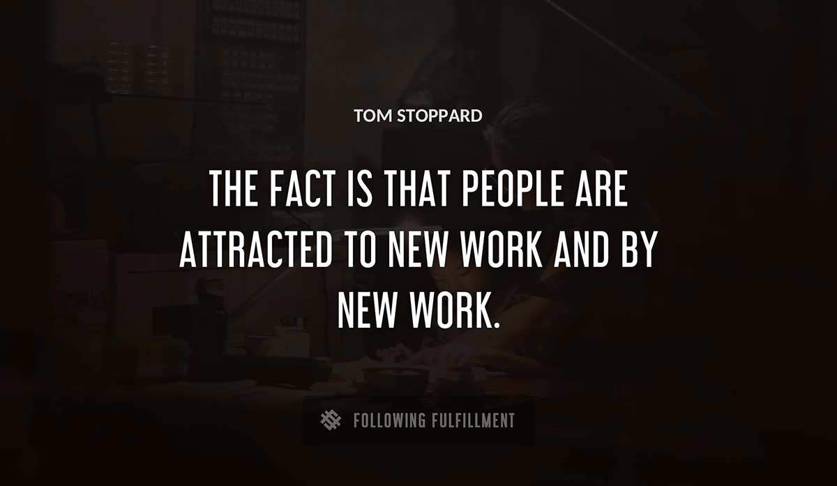 the fact is that people are attracted to new work and by new work Tom Stoppard quote