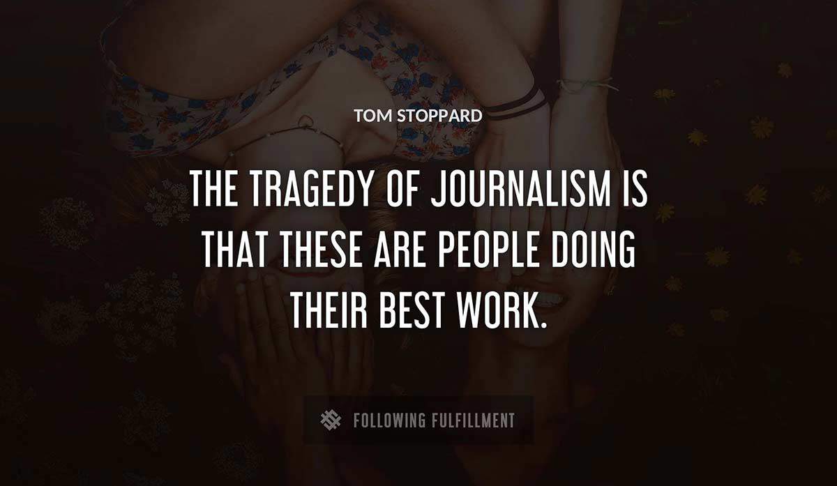 the tragedy of journalism is that these are people doing their best work Tom Stoppard quote