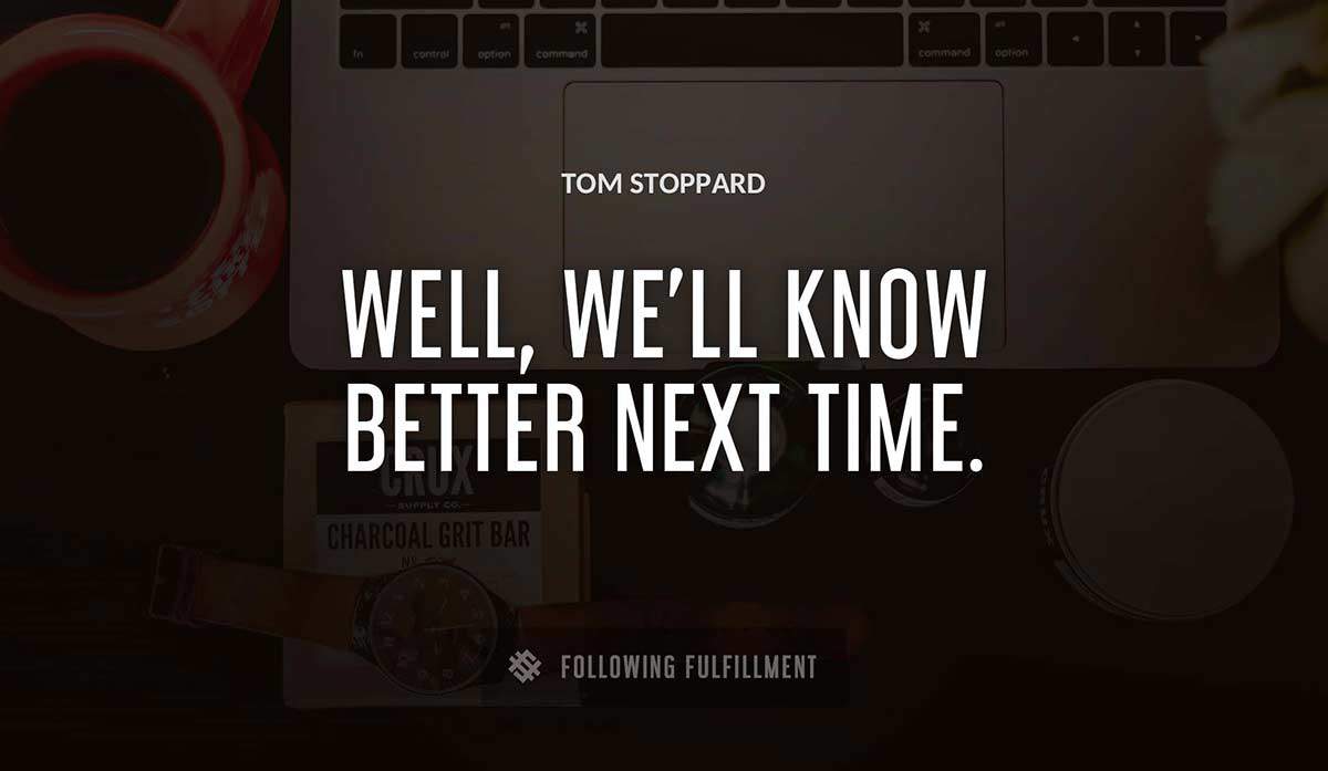 well we ll know better next time Tom Stoppard quote