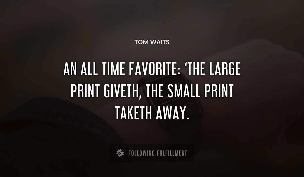 an all time favorite the large print giveth the small print taketh away Tom Waits quote