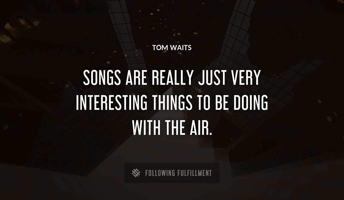 songs are really just very interesting things to be doing with the air Tom Waits quote