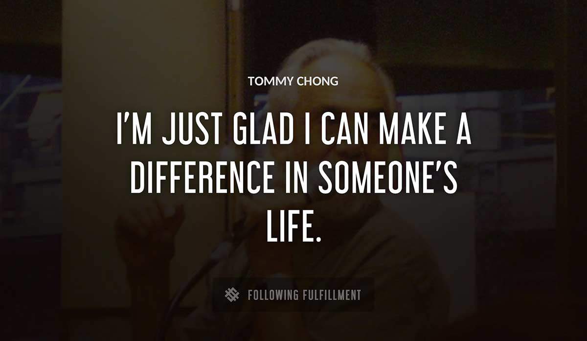 i m just glad i can make a difference in someone s life Tommy Chong quote