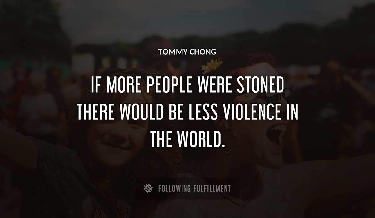 if more people were stoned there would be less violence in the world Tommy Chong quote