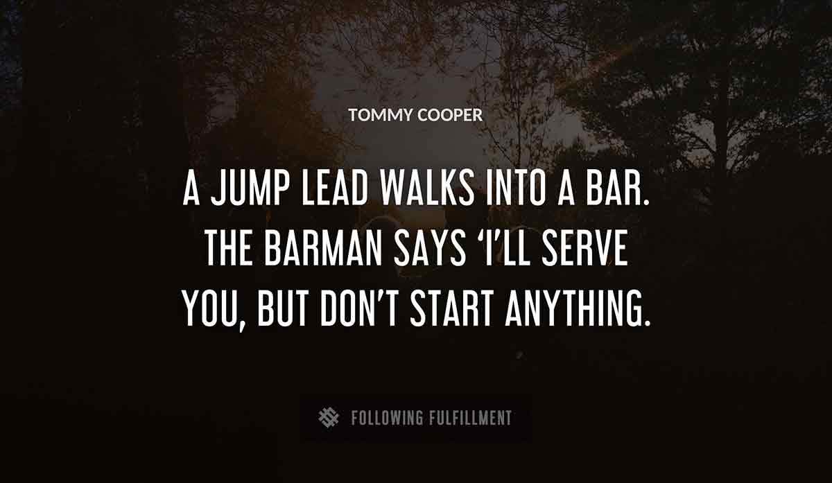a jump lead walks into a bar the barman says i ll serve you but don t start anything Tommy Cooper quote