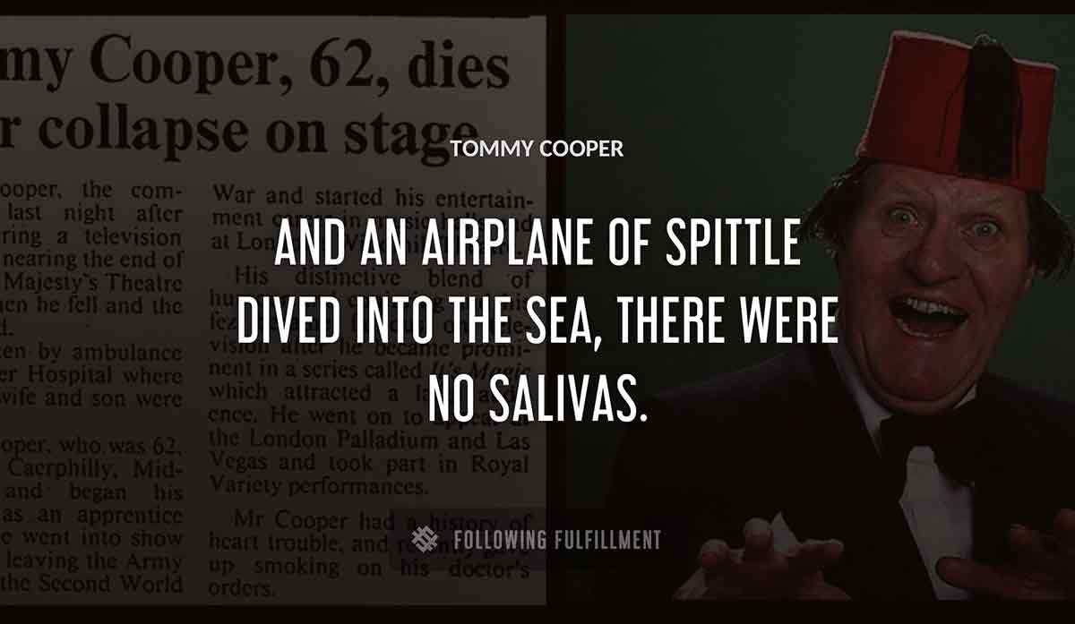 and an airplane of spittle dived into the sea there were no salivas Tommy Cooper quote