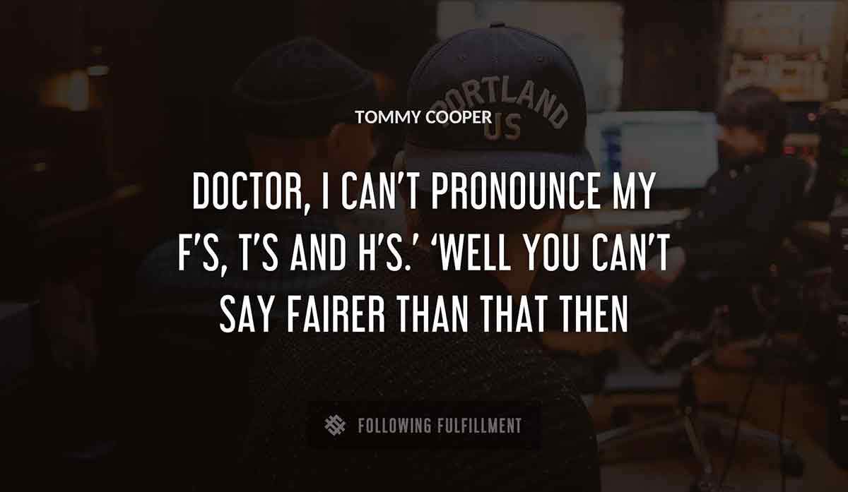 doctor i can t pronounce my f s t s and h s well you can t say fairer than that then Tommy Cooper quote