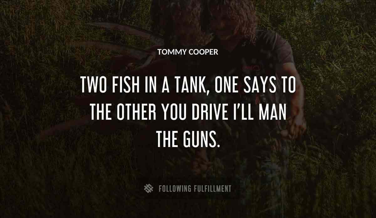 two fish in a tank one says to the other you drive i ll man the guns Tommy Cooper quote