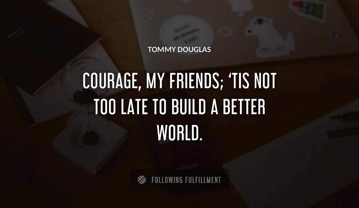 courage my friends tis not too late to build a better world Tommy Douglas quote