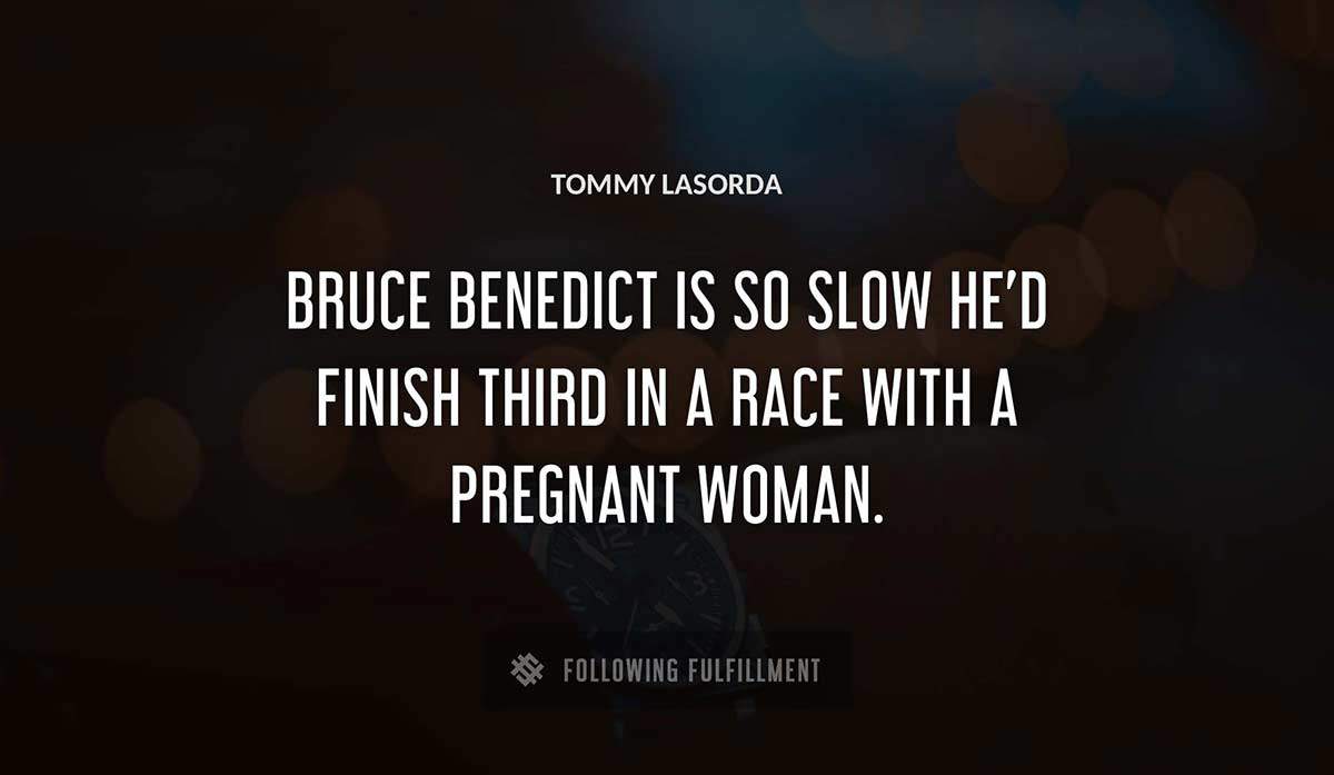 bruce benedict is so slow he d finish third in a race with a pregnant woman Tommy Lasorda quote