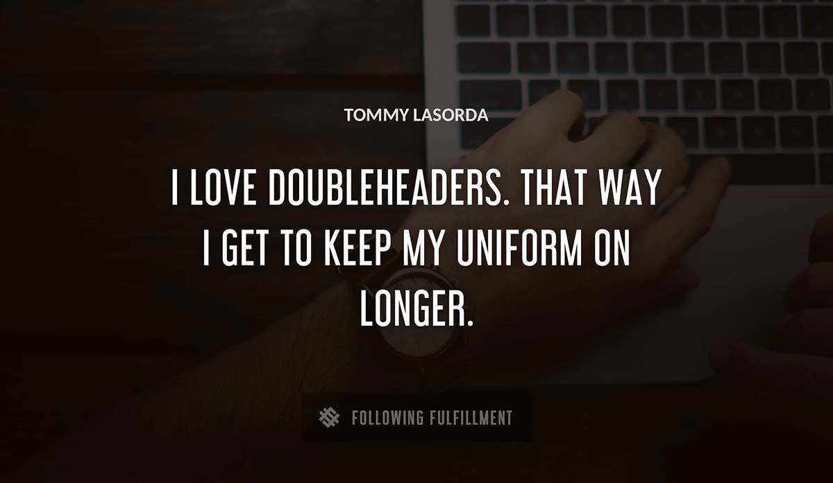 i love doubleheaders that way i get to keep my uniform on longer Tommy Lasorda quote