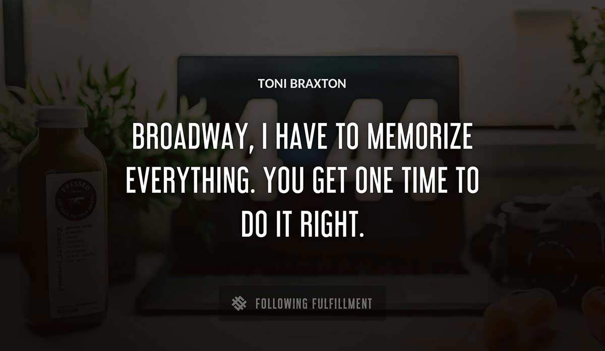 broadway i have to memorize everything you get one time to do it right Toni Braxton quote