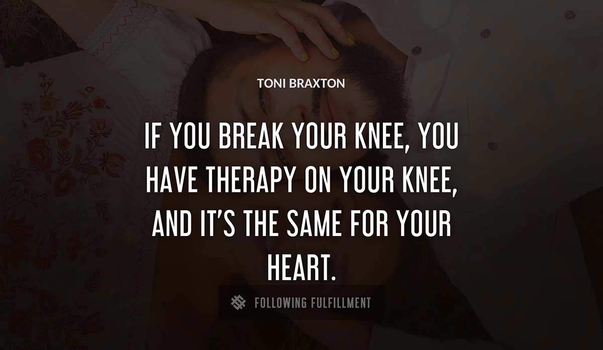if you break your knee you have therapy on your knee and it s the same for your heart Toni Braxton quote