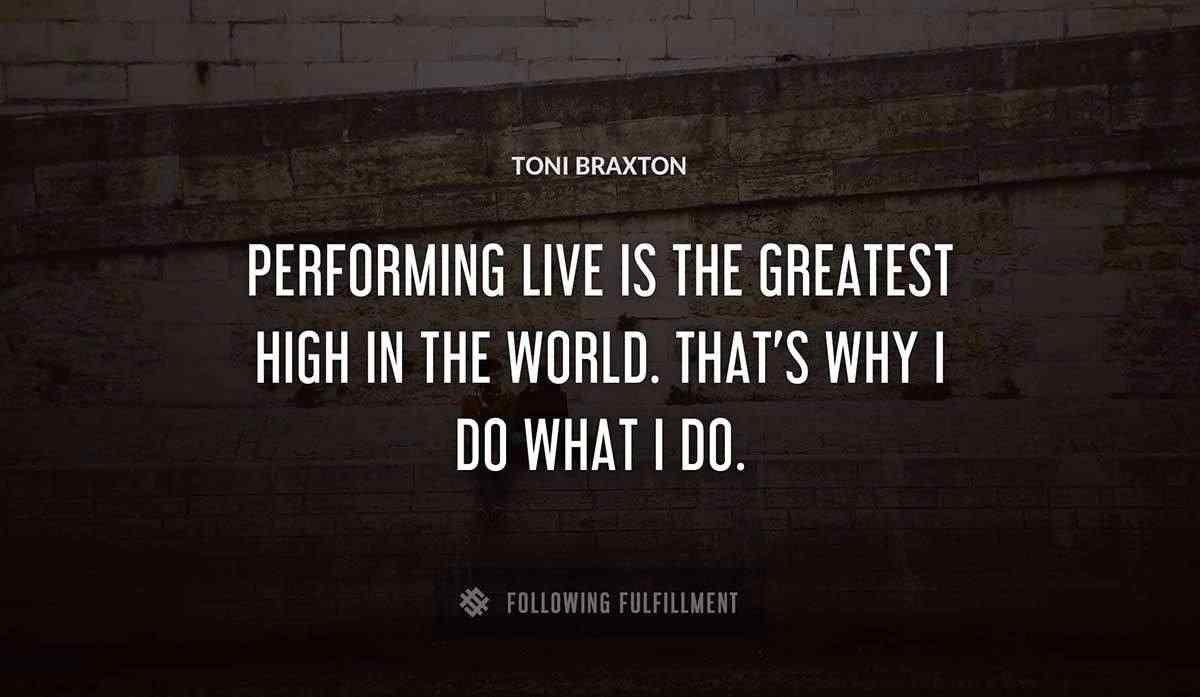 performing live is the greatest high in the world that s why i do what i do Toni Braxton quote