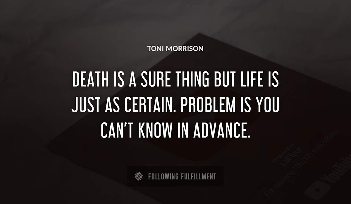 death is a sure thing but life is just as certain problem is you can t know in advance Toni Morrison quote