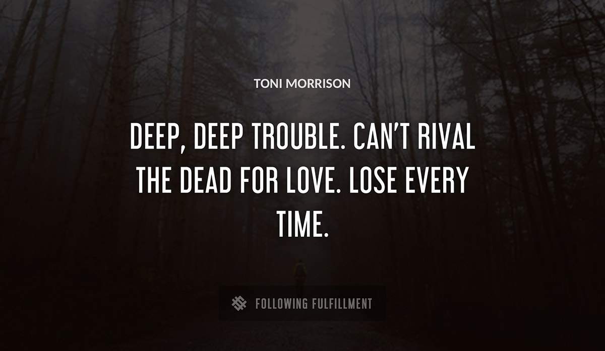deep deep trouble can t rival the dead for love lose every time Toni Morrison quote