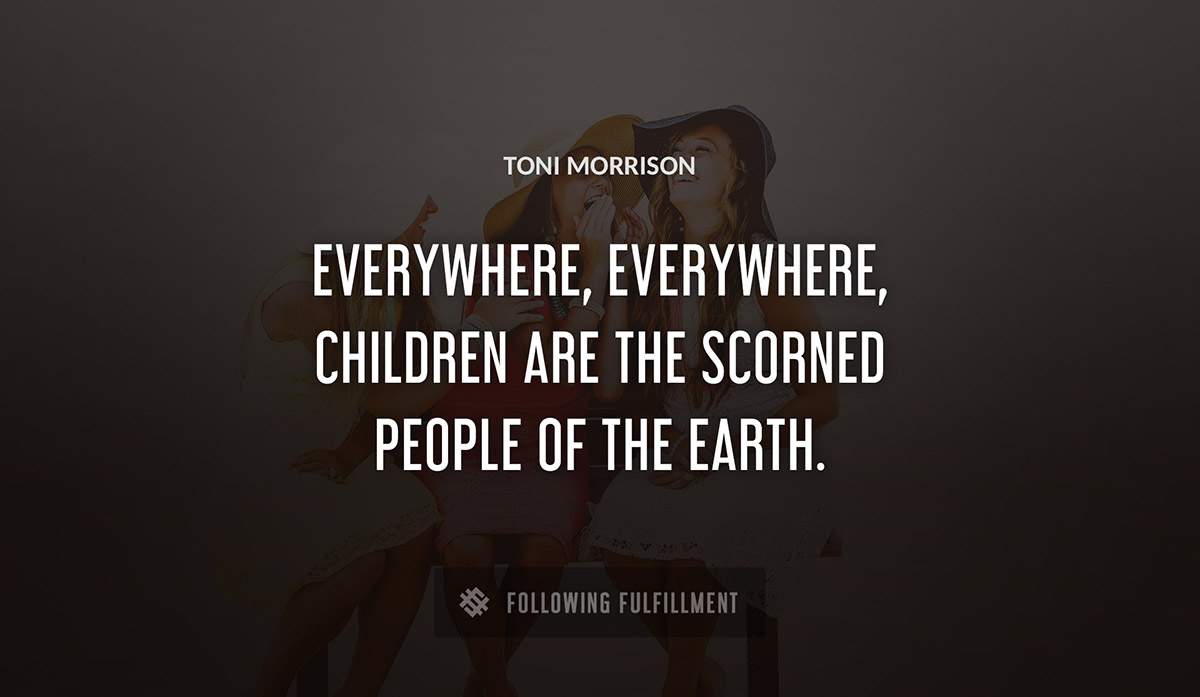 everywhere everywhere children are the scorned people of the earth Toni Morrison quote