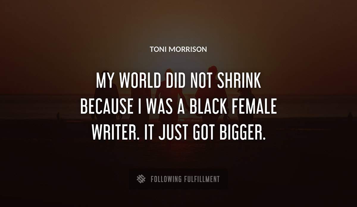 my world did not shrink because i was a black female writer it just got bigger Toni Morrison quote